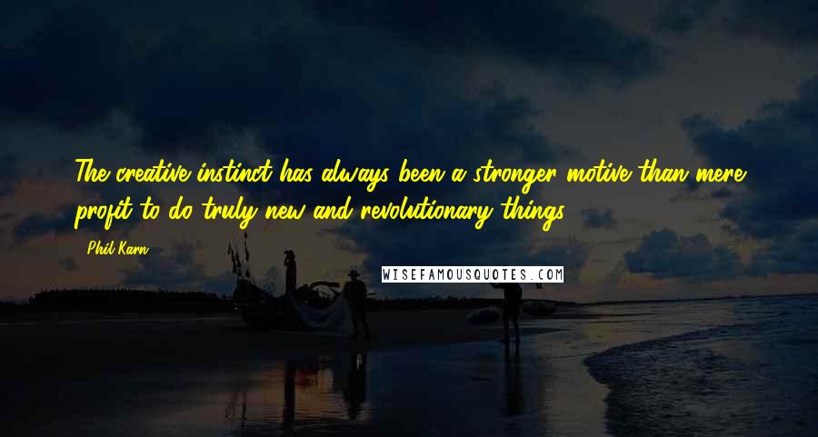 Phil Karn Quotes: The creative instinct has always been a stronger motive than mere profit to do truly new and revolutionary things.