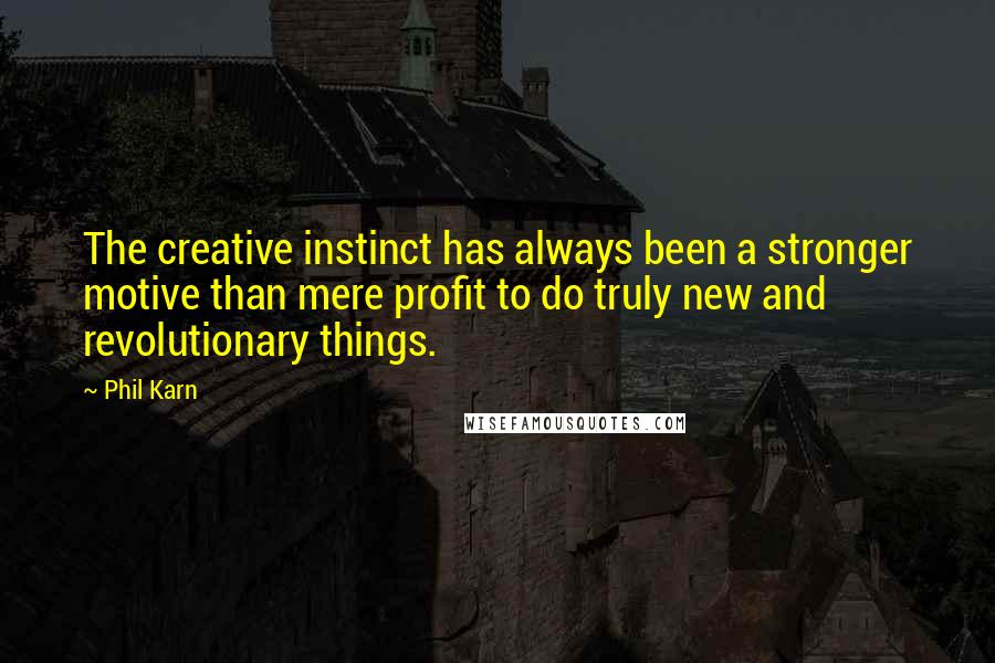 Phil Karn Quotes: The creative instinct has always been a stronger motive than mere profit to do truly new and revolutionary things.