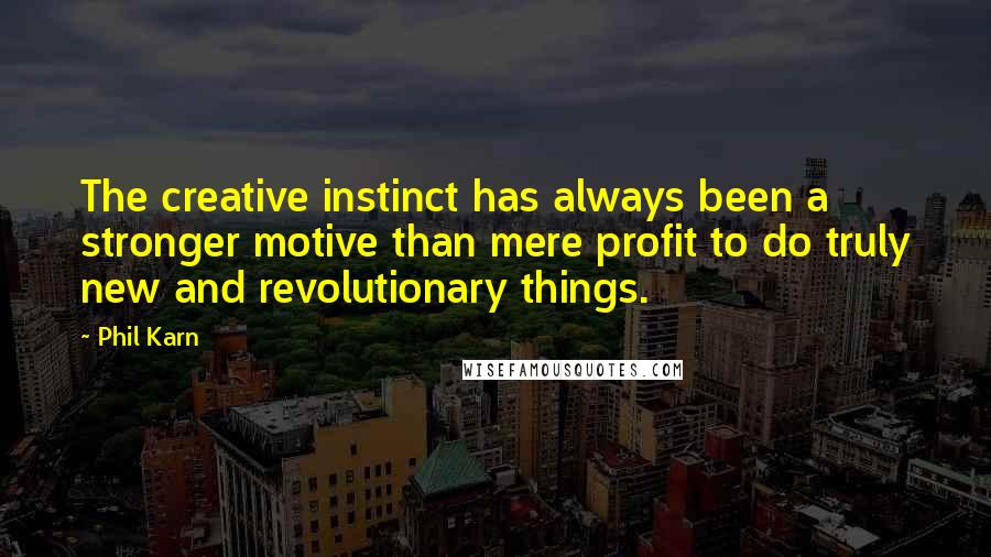 Phil Karn Quotes: The creative instinct has always been a stronger motive than mere profit to do truly new and revolutionary things.