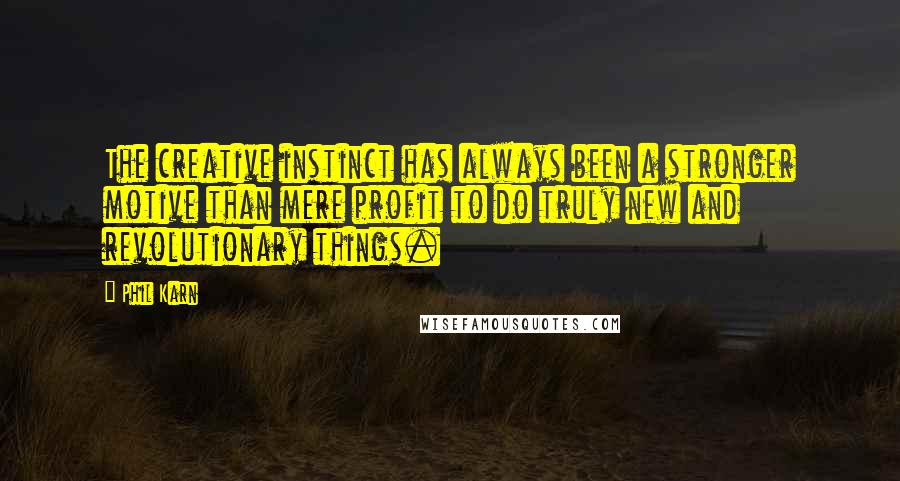 Phil Karn Quotes: The creative instinct has always been a stronger motive than mere profit to do truly new and revolutionary things.