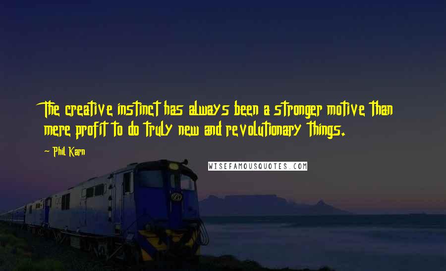 Phil Karn Quotes: The creative instinct has always been a stronger motive than mere profit to do truly new and revolutionary things.