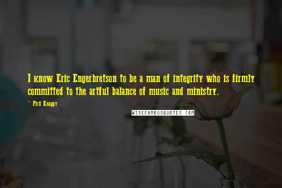 Phil Keaggy Quotes: I know Eric Engerbretson to be a man of integrity who is firmly committed to the artful balance of music and ministry.
