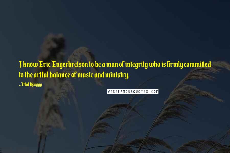 Phil Keaggy Quotes: I know Eric Engerbretson to be a man of integrity who is firmly committed to the artful balance of music and ministry.