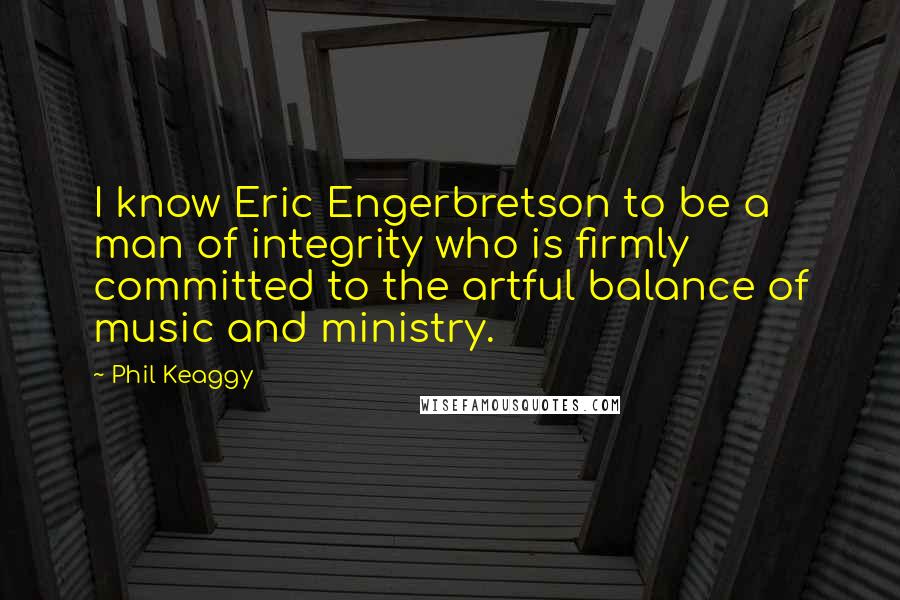 Phil Keaggy Quotes: I know Eric Engerbretson to be a man of integrity who is firmly committed to the artful balance of music and ministry.