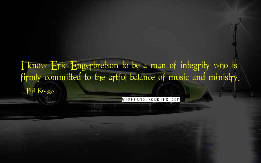 Phil Keaggy Quotes: I know Eric Engerbretson to be a man of integrity who is firmly committed to the artful balance of music and ministry.