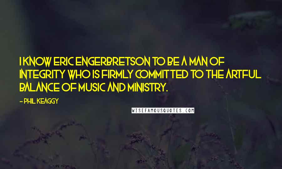 Phil Keaggy Quotes: I know Eric Engerbretson to be a man of integrity who is firmly committed to the artful balance of music and ministry.