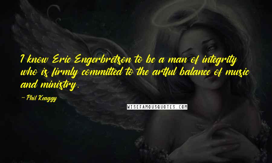 Phil Keaggy Quotes: I know Eric Engerbretson to be a man of integrity who is firmly committed to the artful balance of music and ministry.