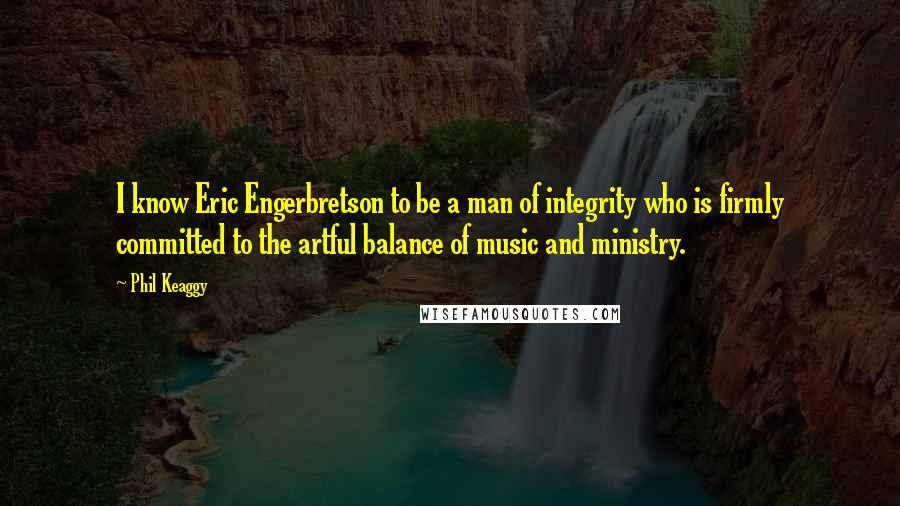 Phil Keaggy Quotes: I know Eric Engerbretson to be a man of integrity who is firmly committed to the artful balance of music and ministry.