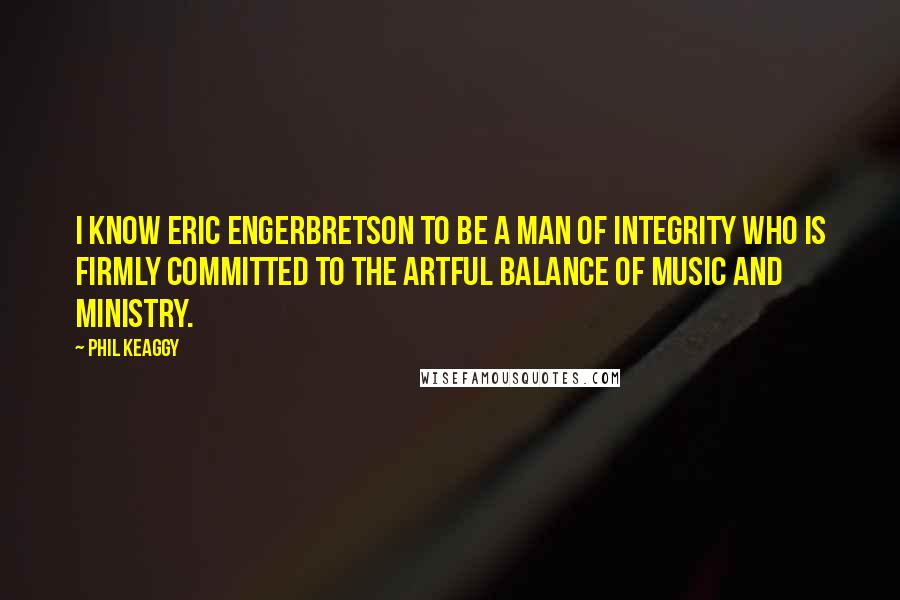 Phil Keaggy Quotes: I know Eric Engerbretson to be a man of integrity who is firmly committed to the artful balance of music and ministry.