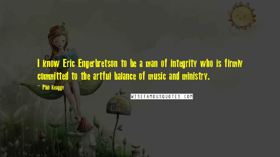 Phil Keaggy Quotes: I know Eric Engerbretson to be a man of integrity who is firmly committed to the artful balance of music and ministry.