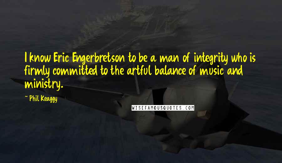 Phil Keaggy Quotes: I know Eric Engerbretson to be a man of integrity who is firmly committed to the artful balance of music and ministry.