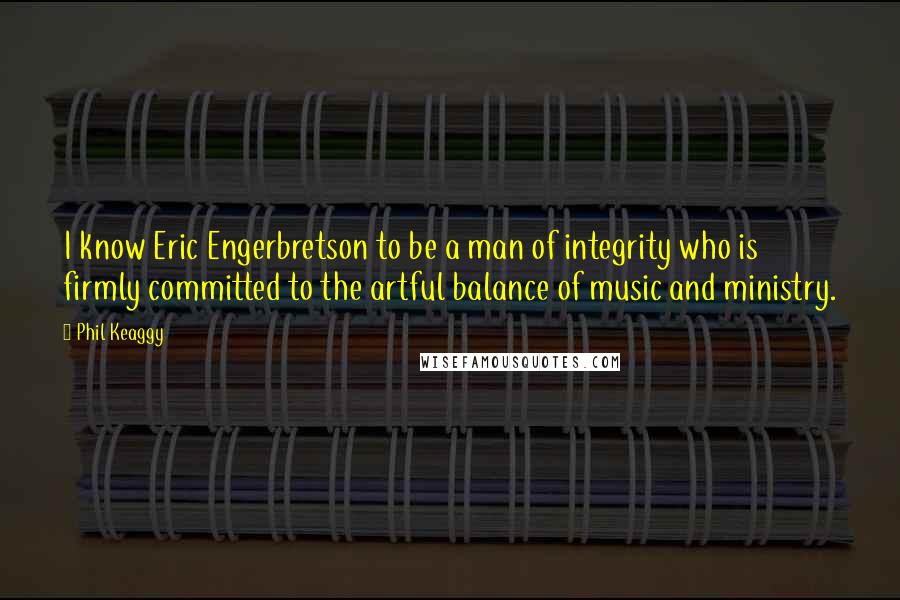 Phil Keaggy Quotes: I know Eric Engerbretson to be a man of integrity who is firmly committed to the artful balance of music and ministry.