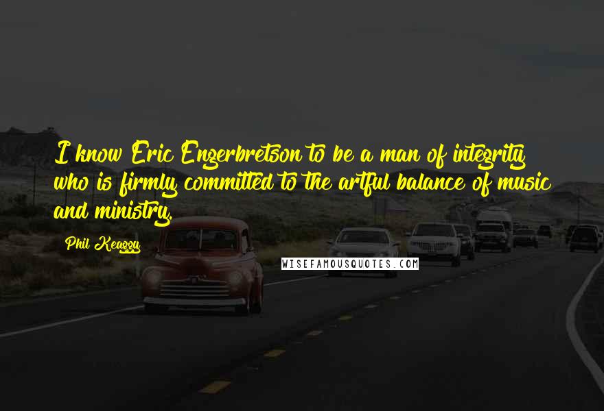 Phil Keaggy Quotes: I know Eric Engerbretson to be a man of integrity who is firmly committed to the artful balance of music and ministry.