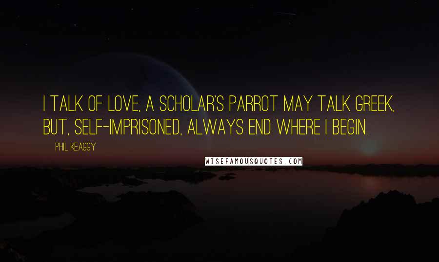 Phil Keaggy Quotes: I talk of love, a scholar's parrot may talk greek, but, self-imprisoned, always end where I begin.