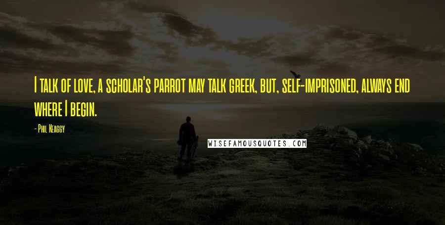 Phil Keaggy Quotes: I talk of love, a scholar's parrot may talk greek, but, self-imprisoned, always end where I begin.