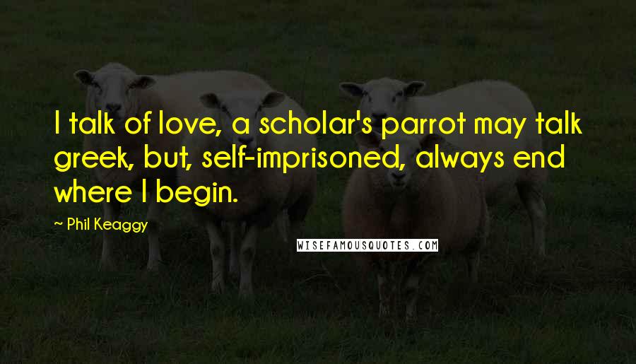 Phil Keaggy Quotes: I talk of love, a scholar's parrot may talk greek, but, self-imprisoned, always end where I begin.