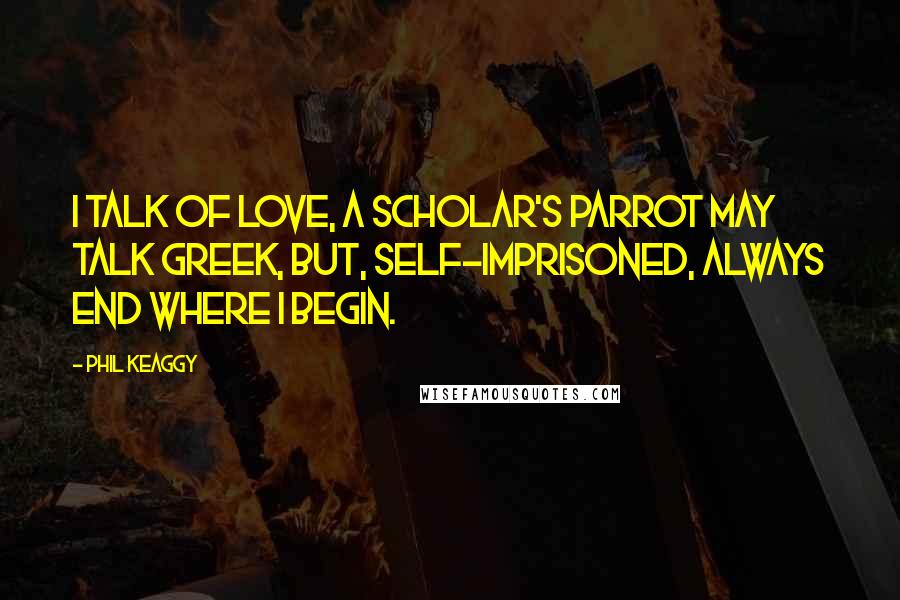 Phil Keaggy Quotes: I talk of love, a scholar's parrot may talk greek, but, self-imprisoned, always end where I begin.