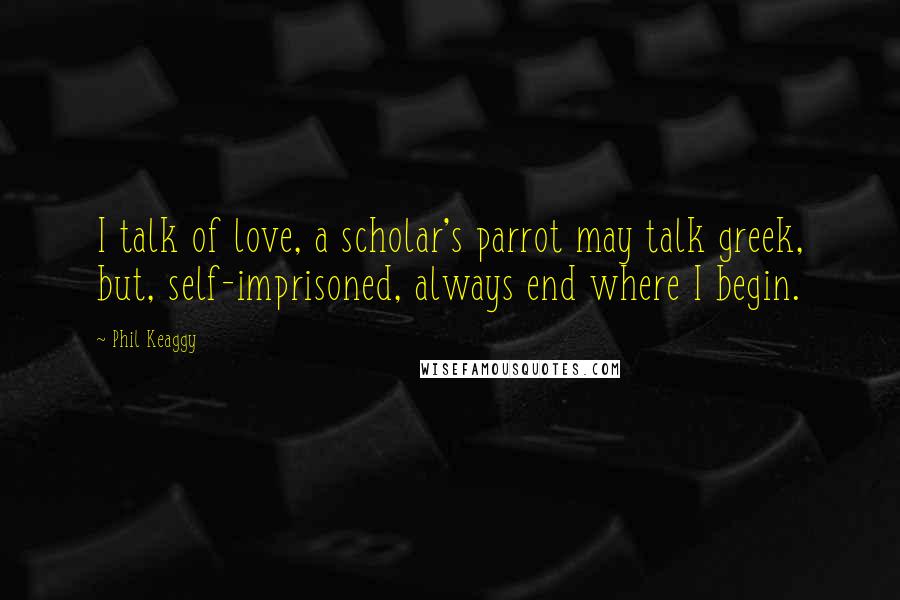 Phil Keaggy Quotes: I talk of love, a scholar's parrot may talk greek, but, self-imprisoned, always end where I begin.