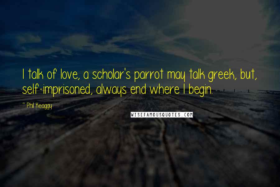 Phil Keaggy Quotes: I talk of love, a scholar's parrot may talk greek, but, self-imprisoned, always end where I begin.