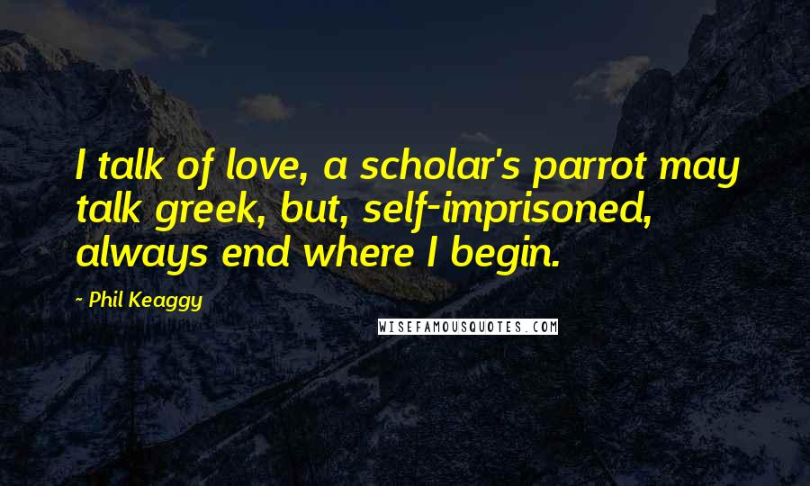 Phil Keaggy Quotes: I talk of love, a scholar's parrot may talk greek, but, self-imprisoned, always end where I begin.