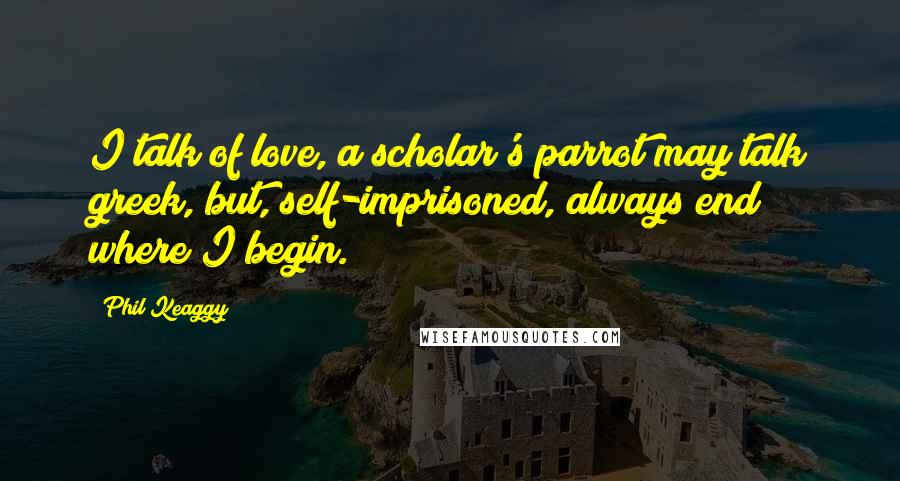 Phil Keaggy Quotes: I talk of love, a scholar's parrot may talk greek, but, self-imprisoned, always end where I begin.