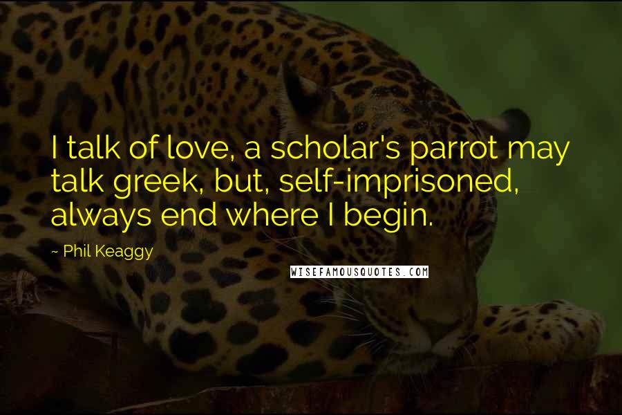 Phil Keaggy Quotes: I talk of love, a scholar's parrot may talk greek, but, self-imprisoned, always end where I begin.