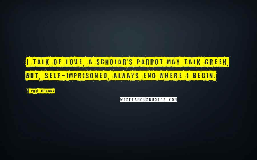 Phil Keaggy Quotes: I talk of love, a scholar's parrot may talk greek, but, self-imprisoned, always end where I begin.