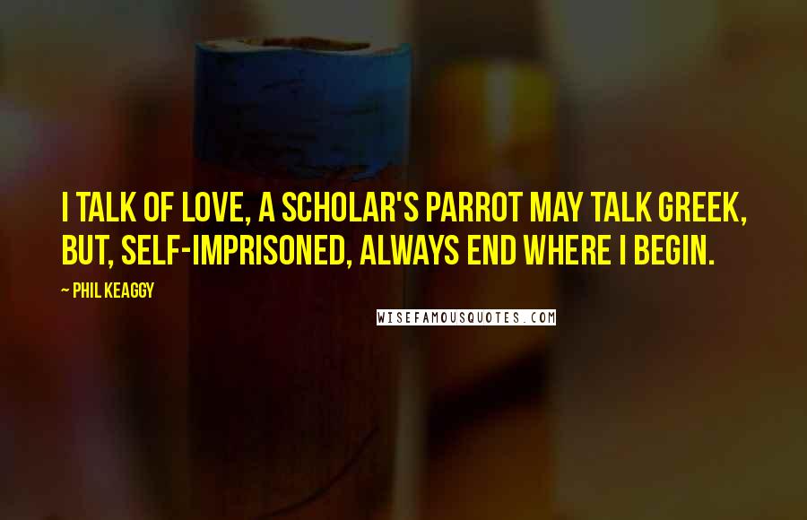 Phil Keaggy Quotes: I talk of love, a scholar's parrot may talk greek, but, self-imprisoned, always end where I begin.