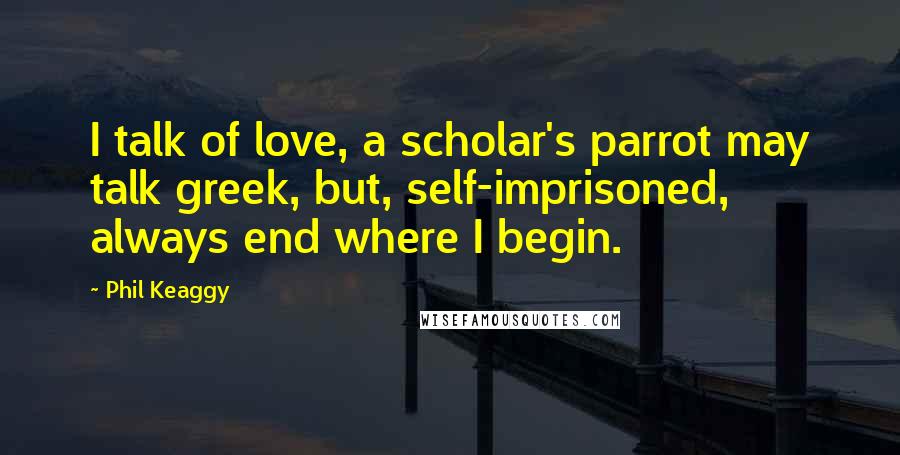 Phil Keaggy Quotes: I talk of love, a scholar's parrot may talk greek, but, self-imprisoned, always end where I begin.