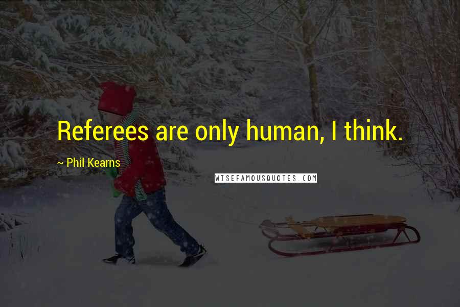 Phil Kearns Quotes: Referees are only human, I think.