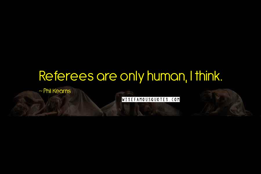 Phil Kearns Quotes: Referees are only human, I think.