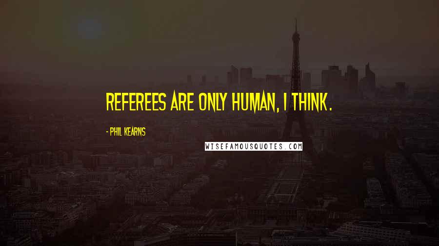 Phil Kearns Quotes: Referees are only human, I think.