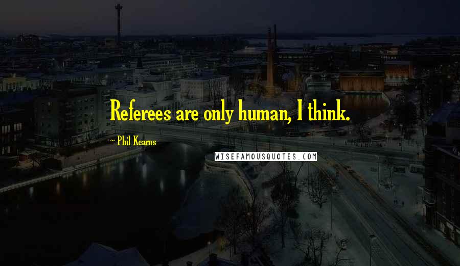 Phil Kearns Quotes: Referees are only human, I think.