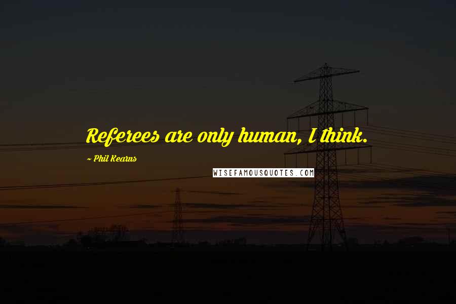 Phil Kearns Quotes: Referees are only human, I think.