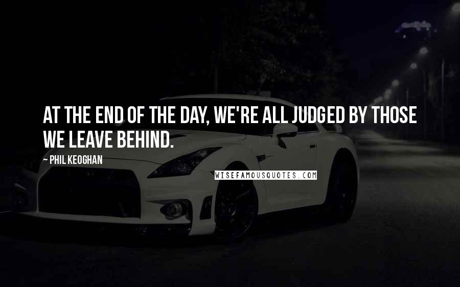 Phil Keoghan Quotes: At the end of the day, we're all judged by those we leave behind.