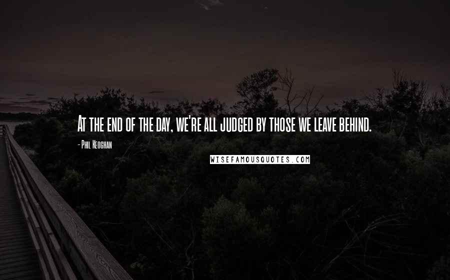 Phil Keoghan Quotes: At the end of the day, we're all judged by those we leave behind.