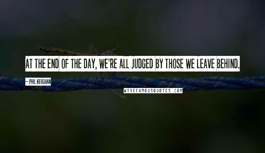 Phil Keoghan Quotes: At the end of the day, we're all judged by those we leave behind.