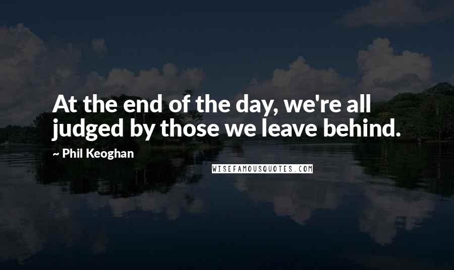 Phil Keoghan Quotes: At the end of the day, we're all judged by those we leave behind.