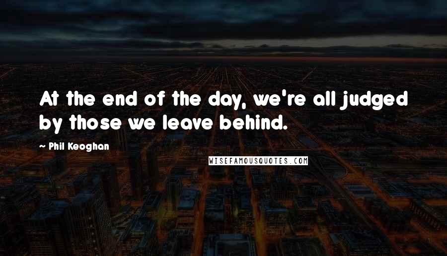 Phil Keoghan Quotes: At the end of the day, we're all judged by those we leave behind.