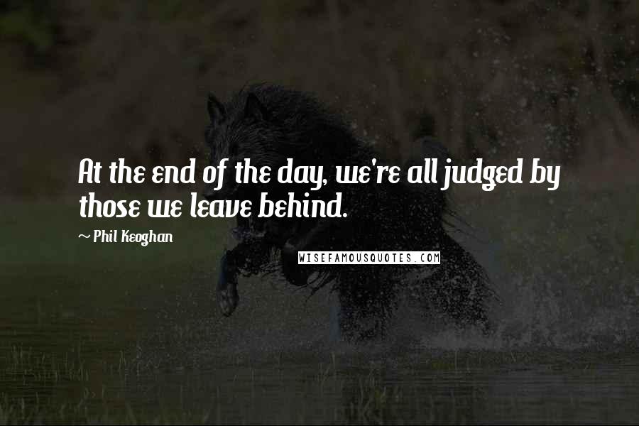 Phil Keoghan Quotes: At the end of the day, we're all judged by those we leave behind.