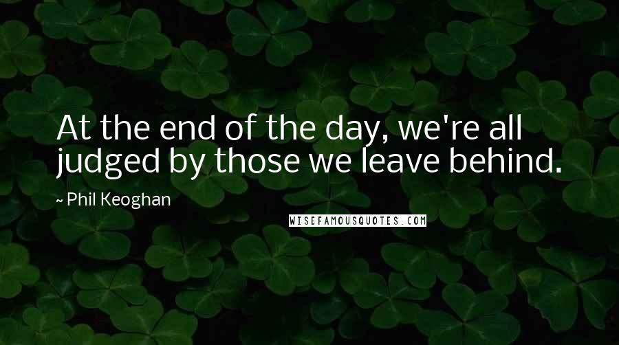 Phil Keoghan Quotes: At the end of the day, we're all judged by those we leave behind.