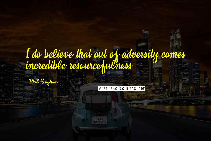 Phil Keoghan Quotes: I do believe that out of adversity comes incredible resourcefulness.