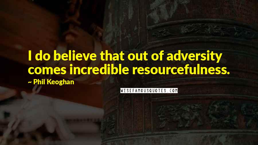 Phil Keoghan Quotes: I do believe that out of adversity comes incredible resourcefulness.