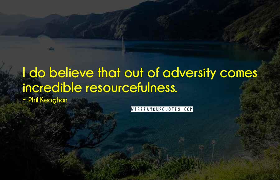 Phil Keoghan Quotes: I do believe that out of adversity comes incredible resourcefulness.