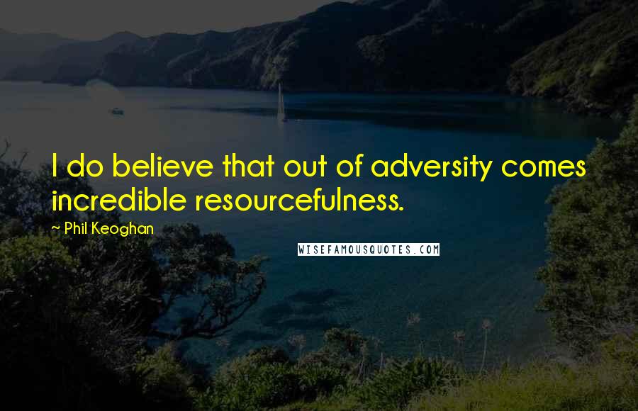 Phil Keoghan Quotes: I do believe that out of adversity comes incredible resourcefulness.