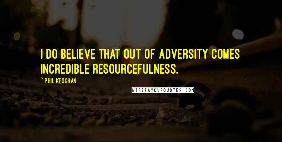 Phil Keoghan Quotes: I do believe that out of adversity comes incredible resourcefulness.