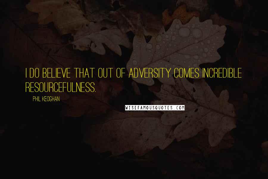 Phil Keoghan Quotes: I do believe that out of adversity comes incredible resourcefulness.