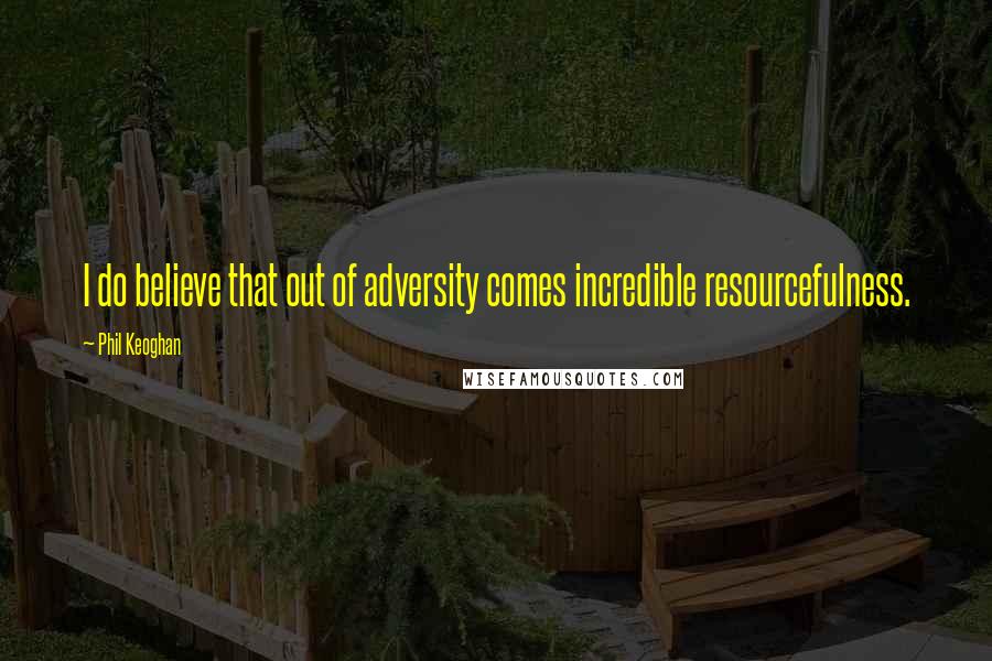 Phil Keoghan Quotes: I do believe that out of adversity comes incredible resourcefulness.