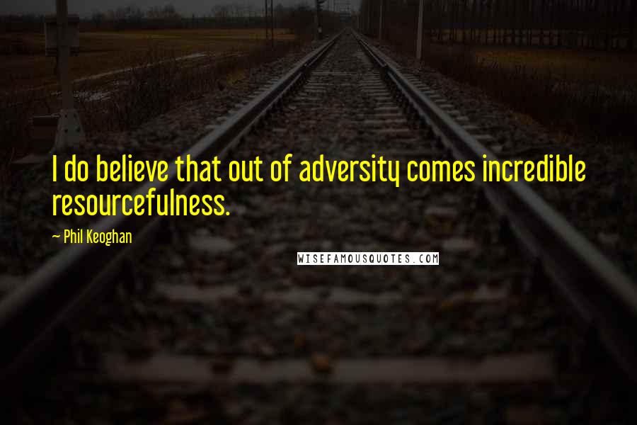 Phil Keoghan Quotes: I do believe that out of adversity comes incredible resourcefulness.