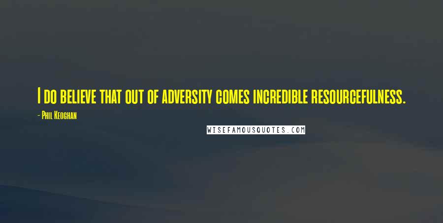 Phil Keoghan Quotes: I do believe that out of adversity comes incredible resourcefulness.